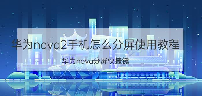 华为nova2手机怎么分屏使用教程 华为nova分屏快捷键？